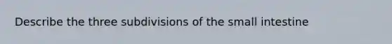 Describe the three subdivisions of the small intestine