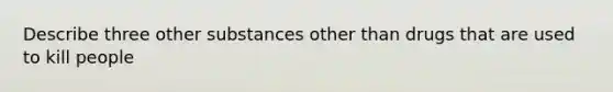 Describe three other substances other than drugs that are used to kill people