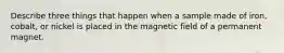 Describe three things that happen when a sample made of iron, cobalt, or nickel is placed in the magnetic field of a permanent magnet.