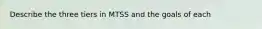 Describe the three tiers in MTSS and the goals of each