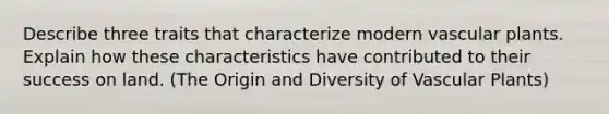 Describe three traits that characterize modern <a href='https://www.questionai.com/knowledge/kbaUXKuBoK-vascular-plants' class='anchor-knowledge'>vascular plants</a>. Explain how these characteristics have contributed to their success on land. (The Origin and Diversity of Vascular Plants)