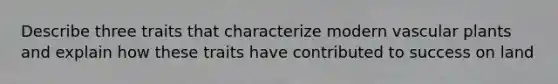 Describe three traits that characterize modern <a href='https://www.questionai.com/knowledge/kbaUXKuBoK-vascular-plants' class='anchor-knowledge'>vascular plants</a> and explain how these traits have contributed to success on land