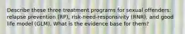 Describe these three treatment programs for sexual offenders: relapse prevention (RP), risk-need-responsivity (RNR), and good life model (GLM). What is the evidence base for them?