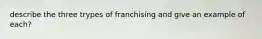 describe the three trypes of franchising and give an example of each?