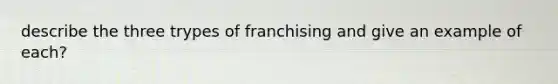 describe the three trypes of franchising and give an example of each?