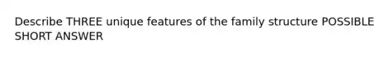 Describe THREE unique features of the family structure POSSIBLE SHORT ANSWER