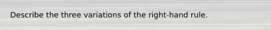 Describe the three variations of the right-hand rule.