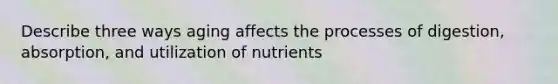 Describe three ways aging affects the processes of digestion, absorption, and utilization of nutrients