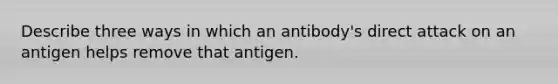 Describe three ways in which an antibody's direct attack on an antigen helps remove that antigen.