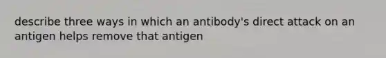 describe three ways in which an antibody's direct attack on an antigen helps remove that antigen