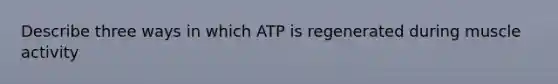 Describe three ways in which ATP is regenerated during muscle activity