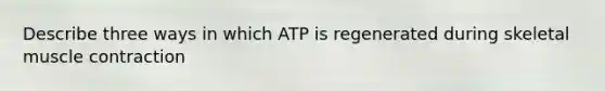 Describe three ways in which ATP is regenerated during skeletal <a href='https://www.questionai.com/knowledge/k0LBwLeEer-muscle-contraction' class='anchor-knowledge'>muscle contraction</a>