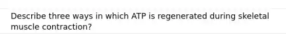 Describe three ways in which ATP is regenerated during skeletal muscle contraction?