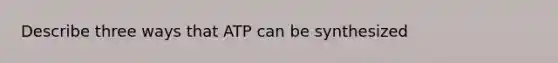 Describe three ways that ATP can be synthesized