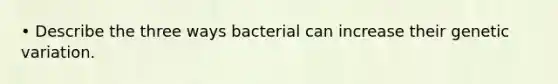 • Describe the three ways bacterial can increase their genetic variation.