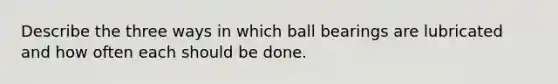 Describe the three ways in which ball bearings are lubricated and how often each should be done.