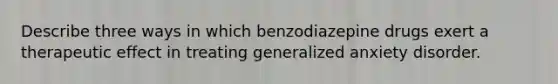 Describe three ways in which benzodiazepine drugs exert a therapeutic effect in treating generalized anxiety disorder.