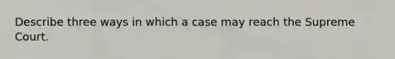 Describe three ways in which a case may reach the Supreme Court.