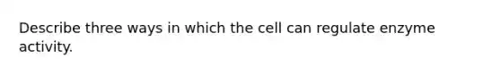 Describe three ways in which the cell can regulate enzyme activity.