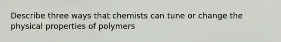 Describe three ways that chemists can tune or change the physical properties of polymers