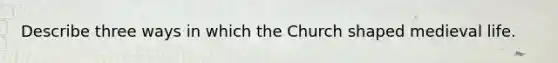 Describe three ways in which the Church shaped medieval life.