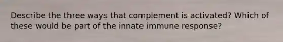 Describe the three ways that complement is activated? Which of these would be part of the innate immune response?