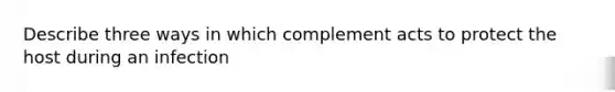 Describe three ways in which complement acts to protect the host during an infection