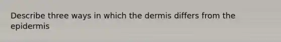 Describe three ways in which the dermis differs from the epidermis