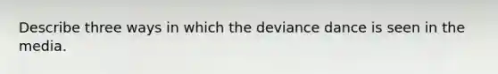 Describe three ways in which the deviance dance is seen in the media.