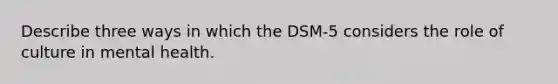 Describe three ways in which the DSM-5 considers the role of culture in mental health.