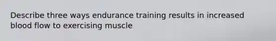 Describe three ways endurance training results in increased blood flow to exercising muscle