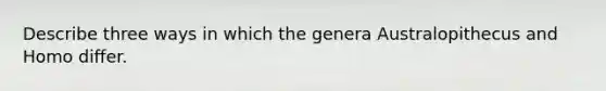 Describe three ways in which the genera Australopithecus and Homo differ.