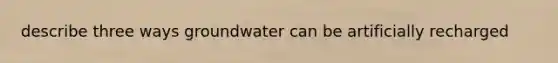 describe three ways groundwater can be artificially recharged