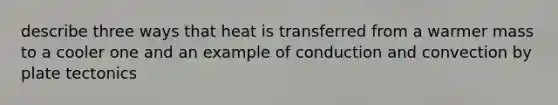 describe three ways that heat is transferred from a warmer mass to a cooler one and an example of conduction and convection by plate tectonics