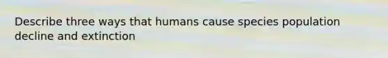 Describe three ways that humans cause species population decline and extinction