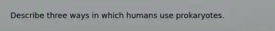 Describe three ways in which humans use prokaryotes.