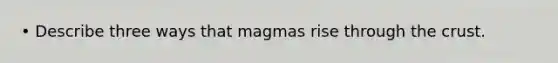 • Describe three ways that magmas rise through the crust.