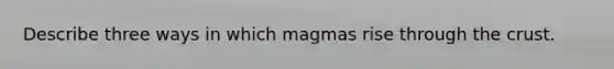 Describe three ways in which magmas rise through the crust.