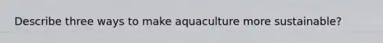 Describe three ways to make aquaculture more sustainable?