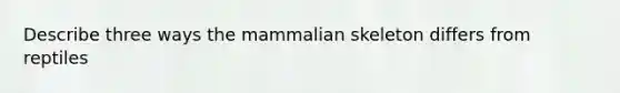 Describe three ways the mammalian skeleton differs from reptiles