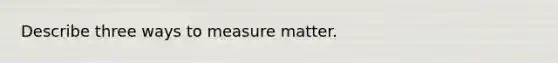 Describe three ways to measure matter.