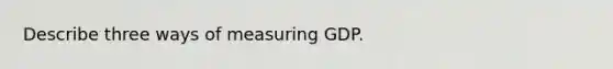 Describe three ways of measuring GDP.