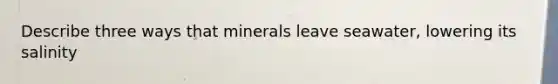 Describe three ways that minerals leave seawater, lowering its salinity