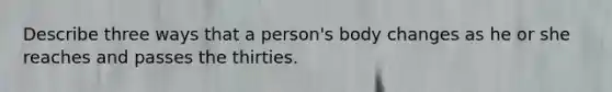 Describe three ways that a person's body changes as he or she reaches and passes the thirties.