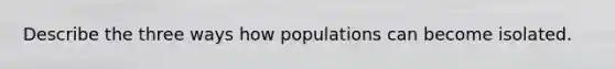 Describe the three ways how populations can become isolated.