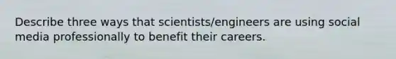 Describe three ways that scientists/engineers are using social media professionally to benefit their careers.