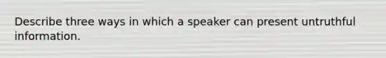 Describe three ways in which a speaker can present untruthful information.