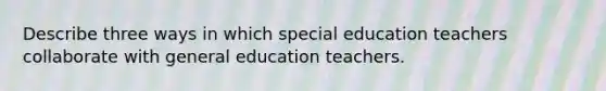 Describe three ways in which special education teachers collaborate with general education teachers.