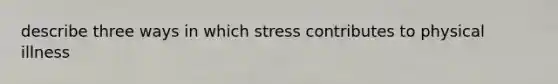 describe three ways in which stress contributes to physical illness