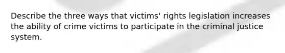 Describe the three ways that victims' rights legislation increases the ability of crime victims to participate in the criminal justice system.